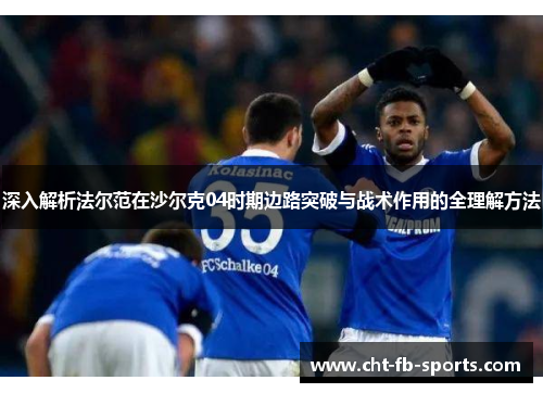 深入解析法尔范在沙尔克04时期边路突破与战术作用的全理解方法 深入解析法尔范在沙尔克04时期边路突破与战术作用的全理解方法