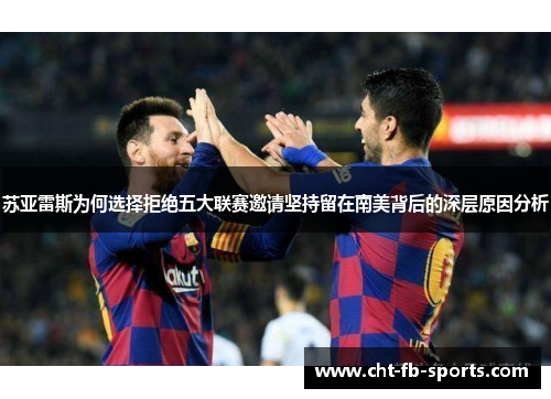 苏亚雷斯为何选择拒绝五大联赛邀请坚持留在南美背后的深层原因分析