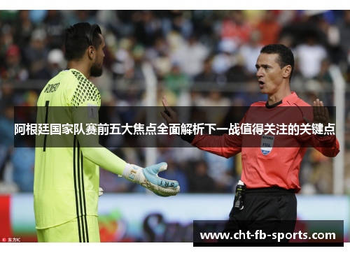 阿根廷国家队赛前五大焦点全面解析下一战值得关注的关键点