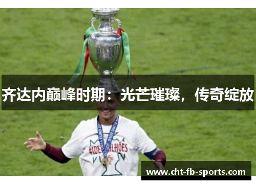 齐达内巅峰时期：光芒璀璨，传奇绽放