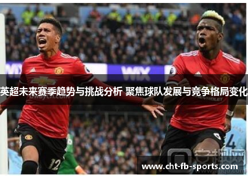 英超未来赛季趋势与挑战分析 聚焦球队发展与竞争格局变化 英超未来赛季趋势与挑战分析 聚焦球队发展与竞争格局变化