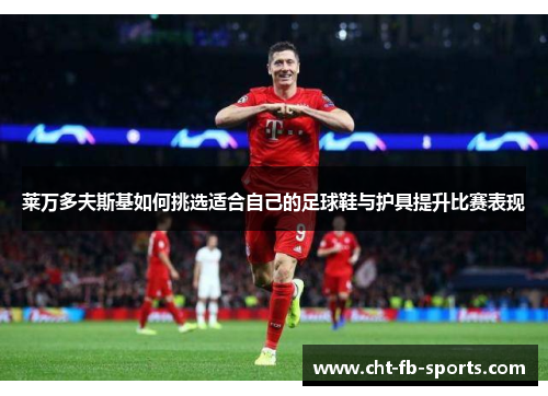 莱万多夫斯基如何挑选适合自己的足球鞋与护具提升比赛表现