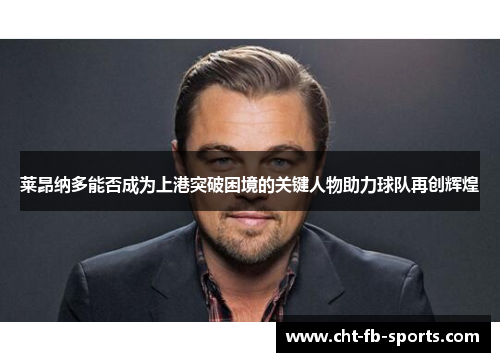 莱昂纳多能否成为上港突破困境的关键人物助力球队再创辉煌