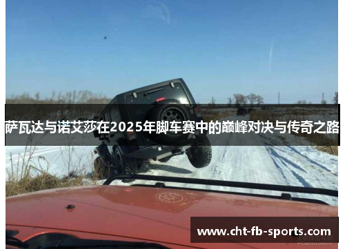 萨瓦达与诺艾莎在2025年脚车赛中的巅峰对决与传奇之路 萨瓦达与诺艾莎在2025年脚车赛中的巅峰对决与传奇之路