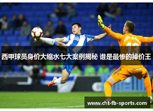 西甲球员身价大缩水七大案例揭秘 谁是最惨的掉价王 西甲球员身价大缩水七大案例揭秘 谁是最惨的掉价王