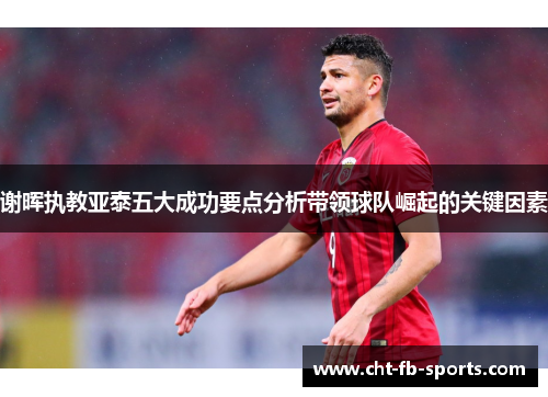 谢晖执教亚泰五大成功要点分析带领球队崛起的关键因素 谢晖执教亚泰五大成功要点分析带领球队崛起的关键因素