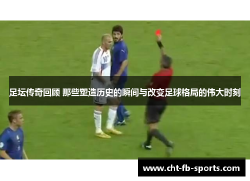 足坛传奇回顾 那些塑造历史的瞬间与改变足球格局的伟大时刻