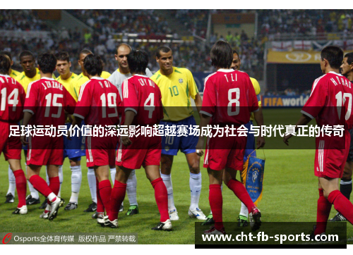 足球运动员价值的深远影响超越赛场成为社会与时代真正的传奇