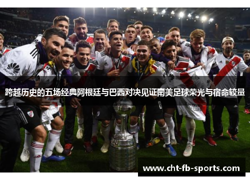 跨越历史的五场经典阿根廷与巴西对决见证南美足球荣光与宿命较量