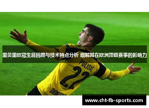里贝里欧冠生涯回顾与技术特点分析 细解其在欧洲顶级赛事的影响力 里贝里欧冠生涯回顾与技术特点分析 细解其在欧洲顶级赛事的影响力