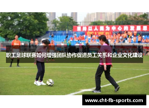职工足球联赛如何增强团队协作促进员工关系和企业文化建设