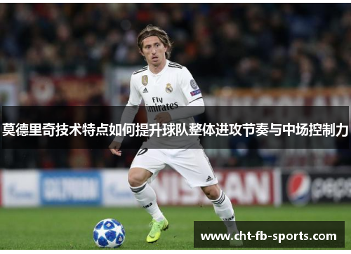 莫德里奇技术特点如何提升球队整体进攻节奏与中场控制力
