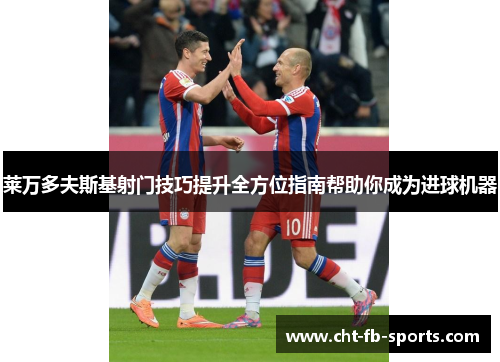 莱万多夫斯基射门技巧提升全方位指南帮助你成为进球机器 莱万多夫斯基射门技巧提升全方位指南帮助你成为进球机器