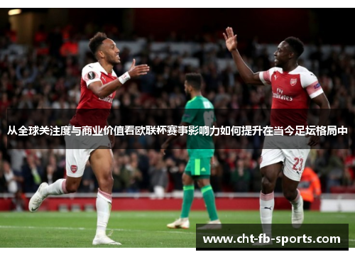从全球关注度与商业价值看欧联杯赛事影响力如何提升在当今足坛格局中