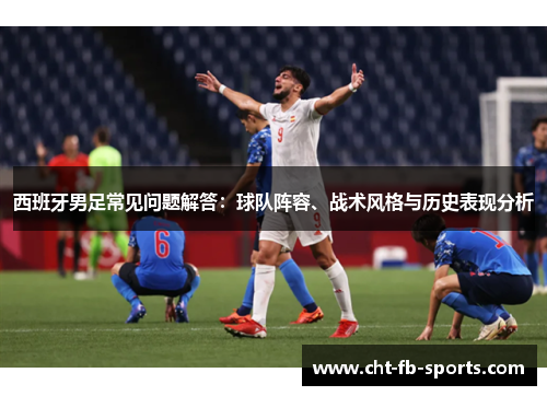 西班牙男足常见问题解答：球队阵容、战术风格与历史表现分析