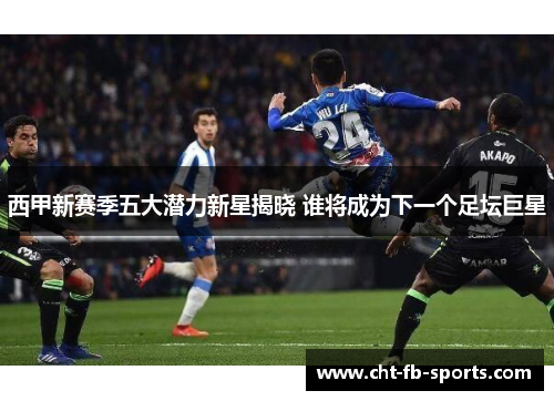 西甲新赛季五大潜力新星揭晓 谁将成为下一个足坛巨星