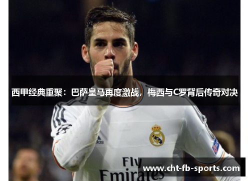 西甲经典重聚:巴萨皇马再度激战,梅西与C罗背后传奇对决 西甲经典重聚:巴萨皇马再度激战,梅西与C罗背后传奇对决