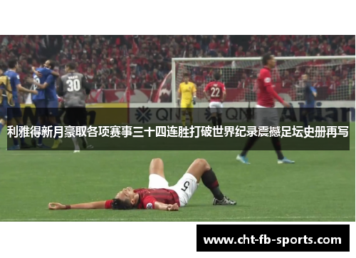 利雅得新月豪取各项赛事三十四连胜打破世界纪录震撼足坛史册再写 利雅得新月豪取各项赛事三十四连胜打破世界纪录震撼足坛史册再写
