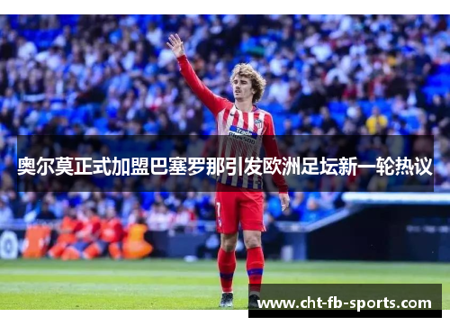 奥尔莫正式加盟巴塞罗那引发欧洲足坛新一轮热议