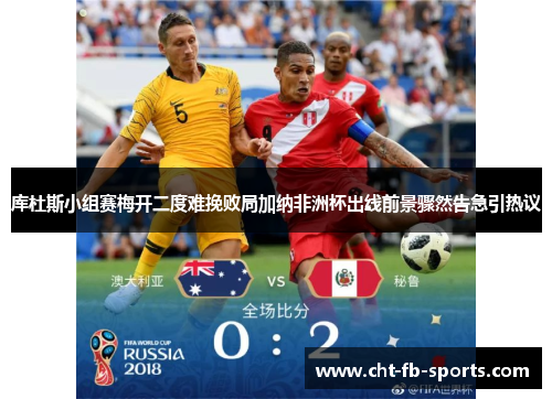 库杜斯小组赛梅开二度难挽败局加纳非洲杯出线前景骤然告急引热议