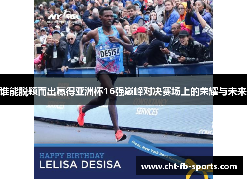 谁能脱颖而出赢得亚洲杯16强巅峰对决赛场上的荣耀与未来