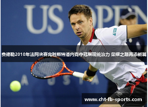 费德勒2010年法网决赛完胜斯特潘内克夺冠展现统治力 荣耀之路再添新篇