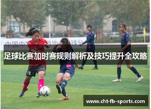 足球比赛加时赛规则解析及技巧提升全攻略