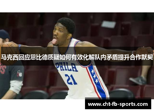 马克西回应恩比德质疑如何有效化解队内矛盾提升合作默契
