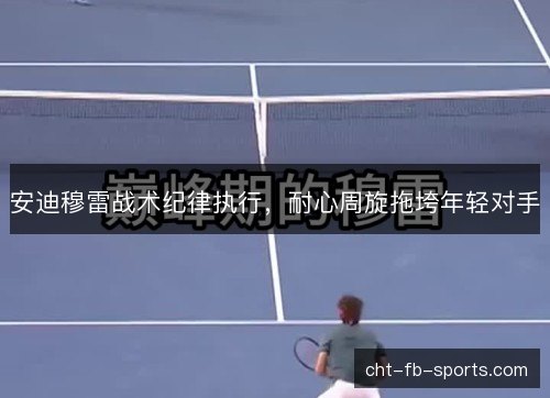 安迪穆雷战术纪律执行，耐心周旋拖垮年轻对手