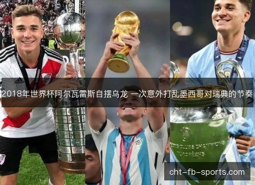 2018年世界杯阿尔瓦雷斯自摆乌龙 一次意外打乱墨西哥对瑞典的节奏